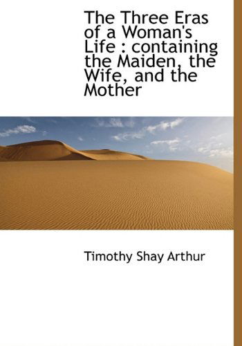 Cover for Timothy Shay Arthur · The Three Eras of a Woman's Life: Containing the Maiden, the Wife, and the Mother (Gebundenes Buch) (2009)