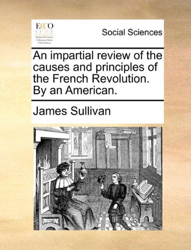 An Impartial Review of the Causes and Principles of the French Revolution. by an American. - James Sullivan - Books - Gale ECCO, Print Editions - 9781140672494 - May 27, 2010