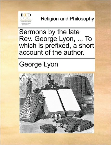 Cover for George Lyon · Sermons by the Late Rev. George Lyon, ... to Which is Prefixed, a Short Account of the Author. (Paperback Book) (2010)