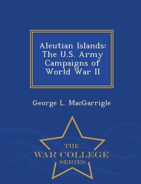 Aleutian Islands: the U.s. Army Campaigns of World War II - War College Series - George L Macgarrigle - Books - War College Series - 9781297048494 - February 16, 2015