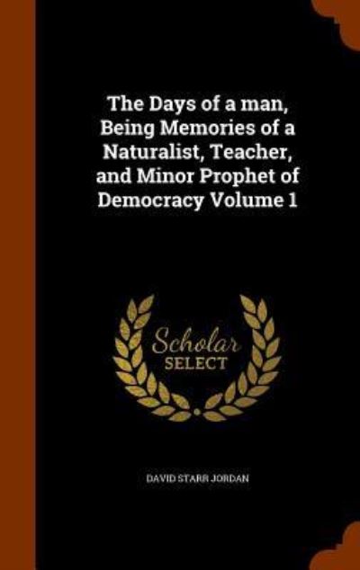 Cover for David Starr Jordan · The Days of a Man, Being Memories of a Naturalist, Teacher, and Minor Prophet of Democracy Volume 1 (Hardcover Book) (2015)