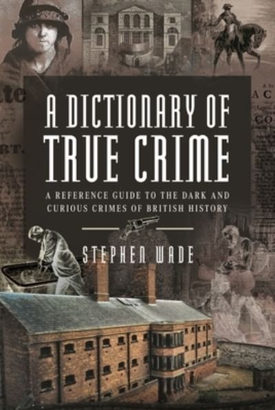 A Dictionary of True Crime: A Reference Guide to the Dark and Curious Crimes of British History - Stephen Wade - Kirjat - Pen & Sword Books Ltd - 9781399034494 - lauantai 30. maaliskuuta 2024