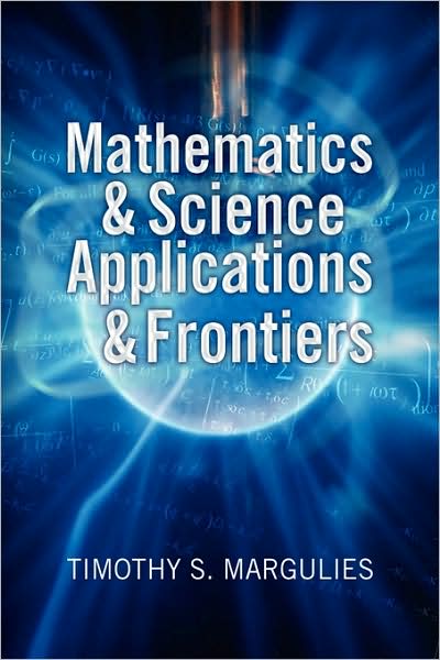 Mathematics & Science Applications & Frontiers - Timothy S. Margulies - Books - Xlibris - 9781441504494 - April 14, 2009