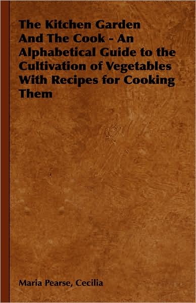 Cover for Cecilia Maria Pearse · The Kitchen Garden and the Cook - an Alphabetical Guide to the Cultivation of Vegetables with Recipes for Cooking Them (Hardcover Book) (2008)