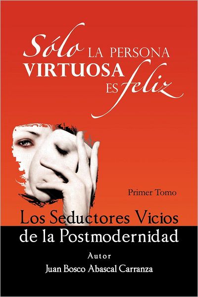 Cover for Juan Bosco Abascal Carranza · Sólo La Persona Virtuosa Es Feliz: Los Seductores Vicios De La Postmodernidad (Paperback Book) [Spanish edition] (2012)