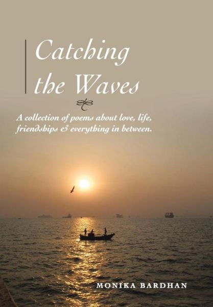 Cover for Monika Bardhan · Catching the Waves: a Collection of Poems About Love, Life, Friendships &amp; Everything in Between (Hardcover Book) (2013)