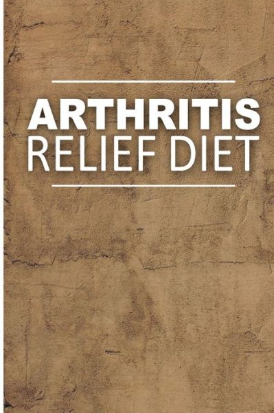 Cover for Arthritis Relief Diet · Arthritis Relief Diet - Yummy Recipe Ideas: Healthy Anti-inflammatory Recipes for Natural Pain Relief (Paperback Book) (2014)