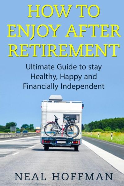 Neal Hoffman · How to Enjoy After Retirement: Ultimate Guide to Stay Healthy, Happy and Financially Independent (Paperback Book) (2015)