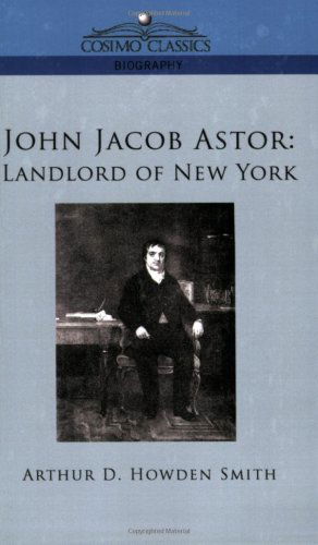 John Jacob Astor: Landlord of New York - Arthur D. Howden Smith - Books - Cosimo Classics - 9781596057494 - December 1, 2005