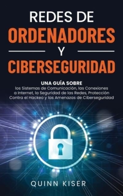Cover for Quinn Kiser · Redes de ordenadores y ciberseguridad: Una gu?a sobre los sistemas de comunicaci?n, las conexiones a Internet, la seguridad de las redes, protecci?n contra el hackeo y las amenazas de ciberseguridad (Hardcover Book) (2021)