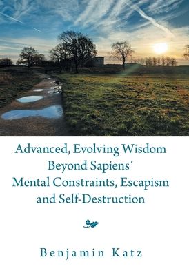 Advanced, Evolving Wisdom Beyond Sapiens Mental Constraints, Escapism and Self-Destruction - Benjamin Katz - Books - Xlibris Us - 9781669809494 - January 31, 2022