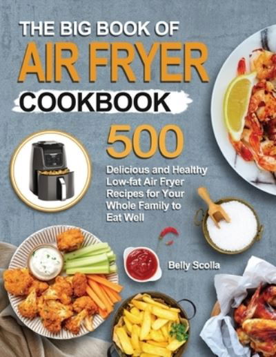 Cover for Belly Scolla · The Big Book of Air Fryer Cookbook: 500 Delicious and Healthy Low-fat Air Fryer Recipes for Your Whole Family to Eat Well (Paperback Book) (2020)