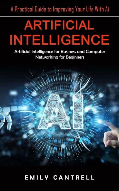 Cover for Emily Cantrell · Artificial Intelligence: A Practical Guide to Improving Your Life With Ai (Artificial Intelligence for Business and Computer Networking for Beginners) (Paperback Book) (2023)