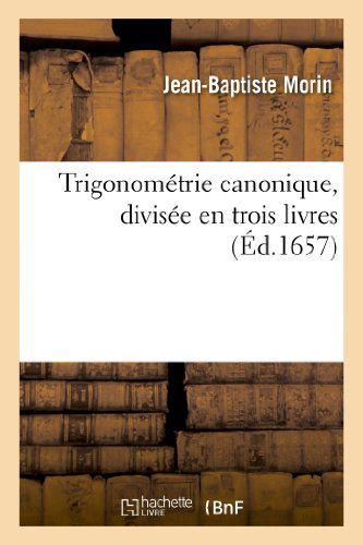 Cover for Morin-j-b · Trigonometrie Canonique, Divisee en Trois Livres: Ausquels La Theorie et Pratique Des Triangles (Paperback Book) [French edition] (2013)