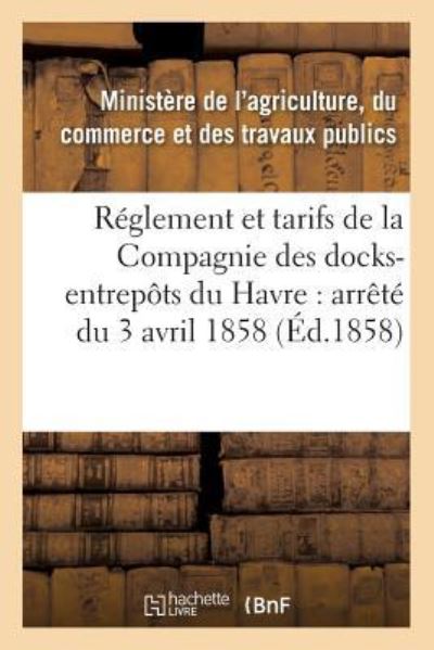 Cover for France Ministere · Reglement Et Tarifs de la Compagnie Des Docks-Entrepots Du Havre: Arrete Du 3 Avril 1858 (Paperback Book) (2016)