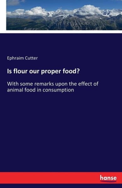 Is flour our proper food?: With some remarks upon the effect of animal food in consumption - Ephraim Cutter - Kirjat - Hansebooks - 9783337201494 - tiistai 20. kesäkuuta 2017