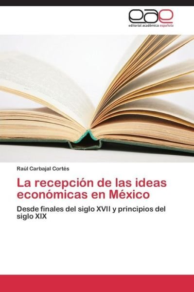 Cover for Raúl Carbajal Cortés · La Recepción De Las Ideas Económicas en México: Desde Finales Del Siglo Xvii Y Principios Del Siglo Xix (Paperback Book) [Spanish edition] (2015)