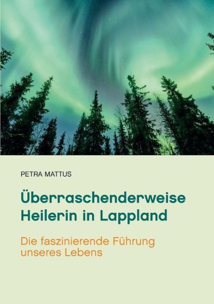 Cover for Petra Mattus · UEberraschenderweise Heilerin in Lappland: Die faszinierende Fuhrung unseres Lebens /Biografie mit Ratgeberteil (Paperback Book) (2018)