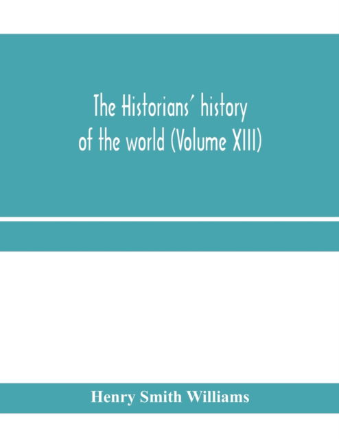 Cover for Henry Smith Williams · The historians' history of the world; a comprehensive narrative of the rise and development of nations as recorded by over two thousand of the great writers of all ages (Volume XIII) (Paperback Book) (2020)