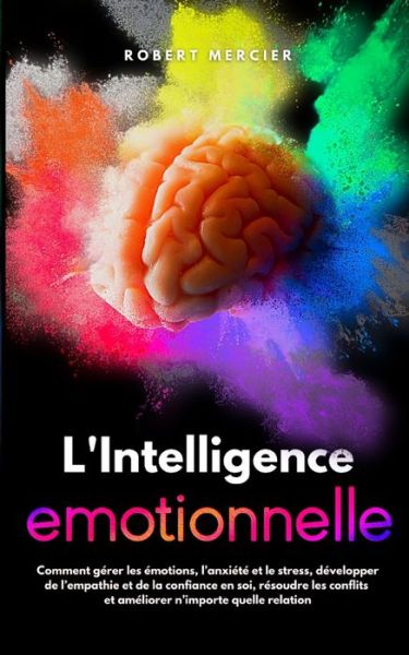 Cover for Robert Mercier · L'Intelligence Emotionnelle: Comment gerer les emotions, l'anxiete et le stress, developper de l'empathie et de la confiance en soi, resoudre les conflits et ameliorer n'importe quelle relation - Developpement Personnel (Paperback Book) (2021)