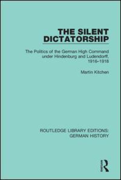 Cover for Martin Kitchen · The Silent Dictatorship: The Politics of the German High Command under Hindenburg and Ludendorff, 1916-1918 - Routledge Library Editions: German History (Gebundenes Buch) (2019)