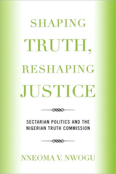Cover for Nneoma V. Nwogu · Shaping Truth, Reshaping Justice: Sectarian Politics and the Nigerian Truth Commission (Hardcover Book) (2007)