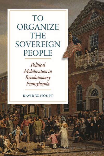 Cover for David W. Houpt · To Organize the Sovereign People: Political Mobilization in Revolutionary Pennsylvania - Early American Histories (Paperback Book) (2023)