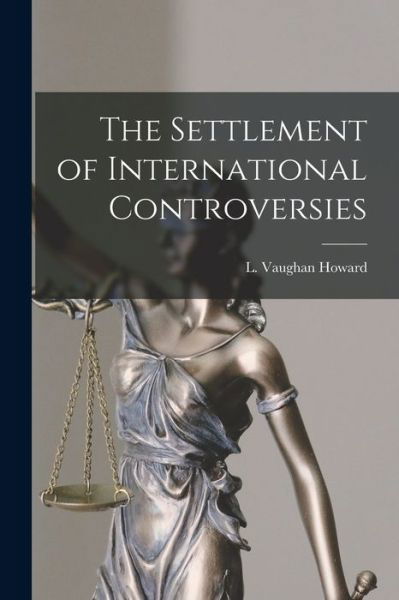 Cover for L Vaughan (Lawrence Vaughan) Howard · The Settlement of International Controversies (Pocketbok) (2021)