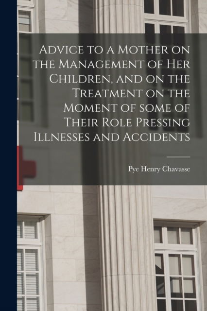 Advice to a Mother on the Management of Her Children, and on the Treatment on the Moment of Some of Their Role Pressing Illnesses and Accidents - Pye Henry 1810-1879 Chavasse - Livres - Legare Street Press - 9781014792495 - 9 septembre 2021