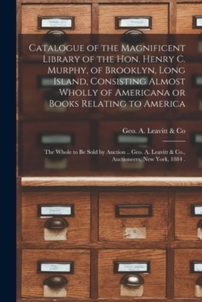 Cover for Geo a Leavitt &amp; Co · Catalogue of the Magnificent Library of the Hon. Henry C. Murphy, of Brooklyn, Long Island, Consisting Almost Wholly of Americana or Books Relating to America [microform]: the Whole to Be Sold by Auction .. Geo. A. Leavitt &amp; Co., Auctioneers, New... (Pocketbok) (2021)