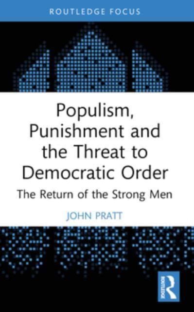 Pratt, John (Victoria University of Wellington) · Populism, Punishment and the Threat to Democratic Order: The Return of the Strong Men - Routledge Studies in Crime and Society (Paperback Book) (2024)