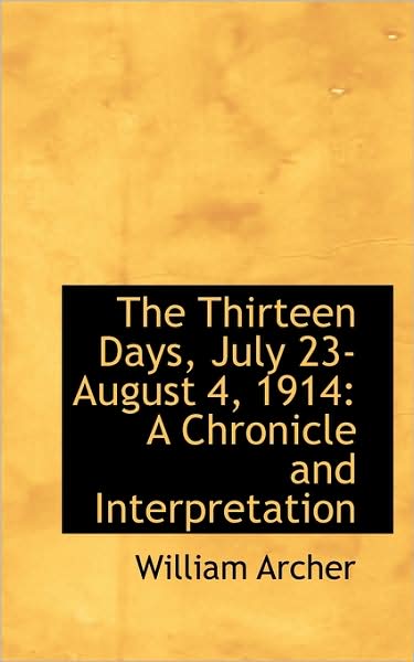 The Thirteen Days, July 23-august 4, 1914: a Chronicle and Interpretation - William Archer - Books - BiblioLife - 9781103566495 - March 10, 2009