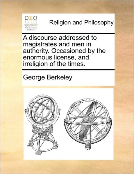 Cover for George Berkeley · A Discourse Addressed to Magistrates and men in Authority. Occasioned by the Enormous License, and Irreligion of the Times. (Paperback Book) (2010)