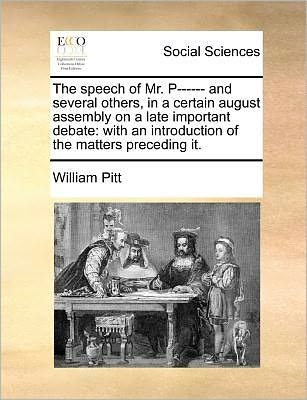 Cover for William Pitt · The Speech of Mr. P------ and Several Others, in a Certain August Assembly on a Late Important Debate: with an Introduction of the Matters Preceding It. (Paperback Book) (2010)
