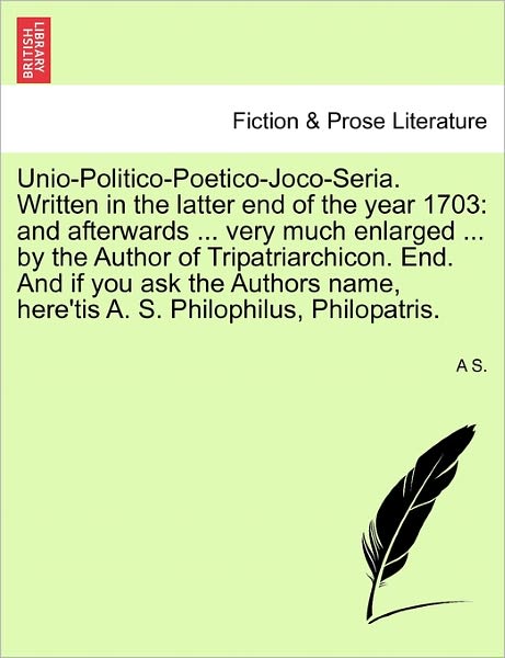 Cover for A S · Unio-politico-poetico-joco-seria. Written in the Latter End of the Year 1703: and Afterwards ... Very Much Enlarged ... by the Author of Tripatriarchi (Paperback Book) (2011)