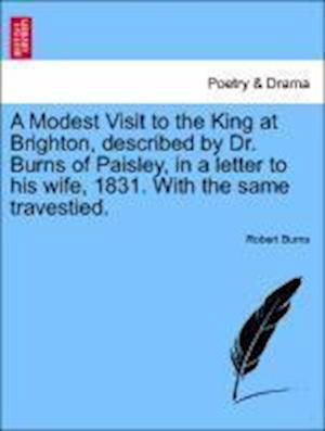 A Modest Visit to the King at Brighton, Described by Dr. Burns of Paisley, in a Letter to His Wife, 1831. with the Same Travestied. - Robert Burns - Bücher - British Library, Historical Print Editio - 9781241569495 - 5. April 2011