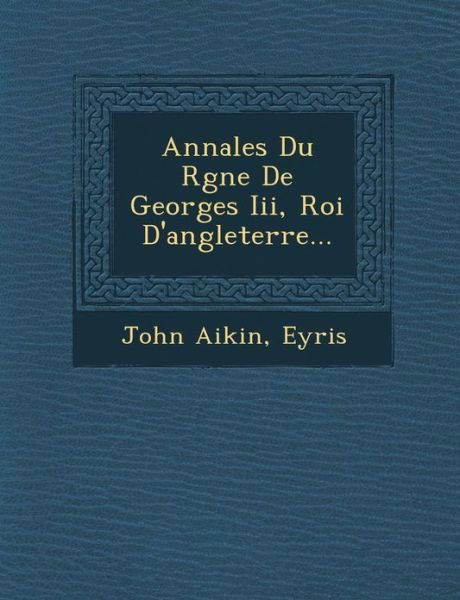 Annales Du R Gne De Georges Iii, Roi D'angleterre... - John Aikin - Books - Saraswati Press - 9781286870495 - October 1, 2012