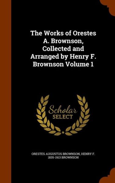 Cover for Orestes Augustus Brownson · The Works of Orestes A. Brownson, Collected and Arranged by Henry F. Brownson Volume 1 (Hardcover Book) (2015)