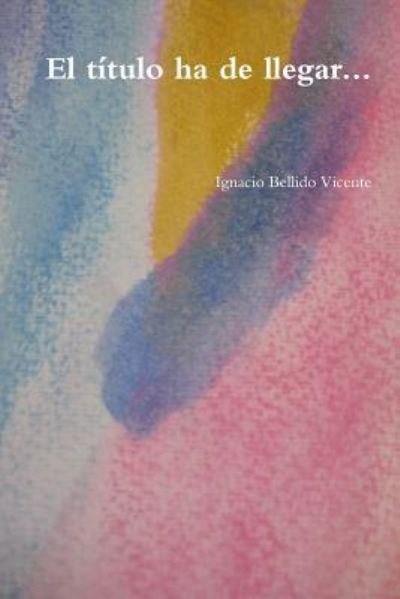 Cover for Ignacio Bellido Vicente · El Titulo Ha De Llegar... (Taschenbuch) (2016)