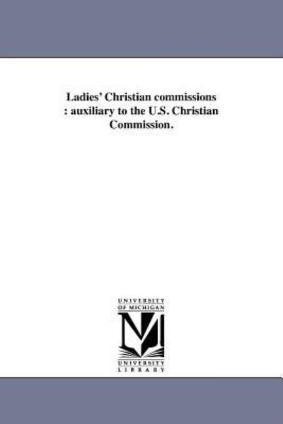 Ladies' Christian Commissions : Auxiliary to the U.s. Christian Commission. - Michigan Historical Reprint Series - Books - Scholarly Publishing Office, University - 9781418192495 - August 19, 2011