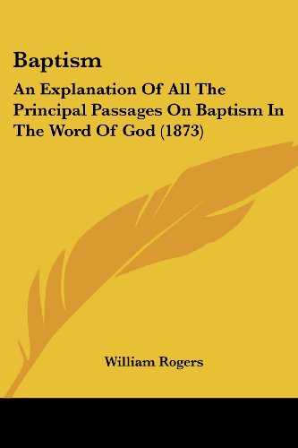 Baptism: an Explanation of All the Principal Passages on Baptism in the Word of God (1873) - William Rogers - Books - Kessinger Publishing, LLC - 9781436785495 - June 29, 2008