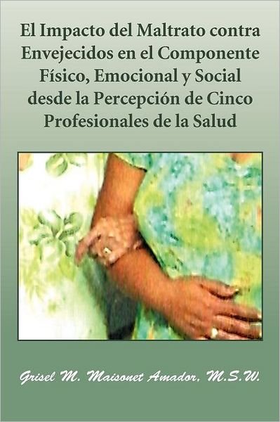 Cover for Grisel M. Maisonet Amador M.s.w. · El Impacto Del Maltrato Contra Envejecidos en El Componente Físico, Emocional Y Social Desde La Percepción De Cinco Profesionales De La Salud (Pocketbok) [Spanish edition] (2012)