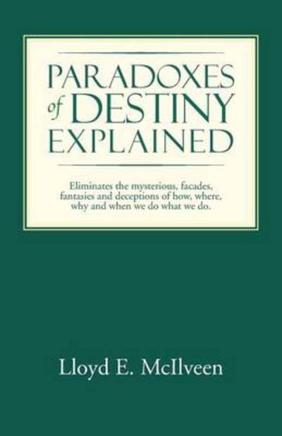 Paradoxes of Destiny Explained: Eliminates the Mysterious, Facades, Fantasies and Deceptions of How, Where, Why and when We Do What We Do. - Lloyd E Mcilveen - Bøger - Trafford Publishing - 9781490710495 - 13. marts 2014