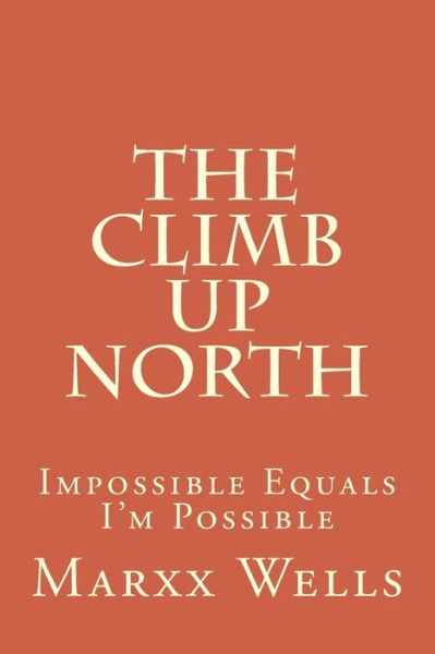 Cover for Marxx Wells · The Climb Up North: Impossible Equals I'm Possible (Paperback Book) (2015)