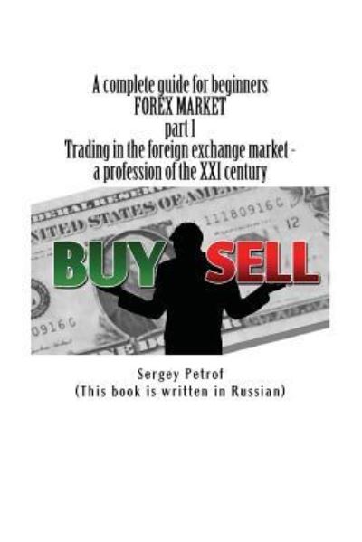 Cover for Sergey Petrof · A Complete Guide for Beginners, Forex Market, Part 1, Trading in the Foreign Exchange Market - A Profession of the XXI Century (Paperback Book) (2016)