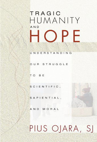 Cover for Pius Ojara · Tragic Humanity and Hope: Understanding Our Struggle to Be Scientific, Sapiential, and Moral (Paperback Book) (2007)