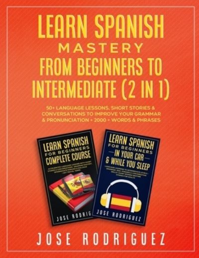 Cover for Jose Rodriguez · Learn Spanish Mastery- From Beginners to Intermediate (2 in 1): 50+ Language Lessons, Short Stories &amp; Conversations To Improve Your Grammar&amp; Pronunciation+ 2000+ Words&amp; Phrases (Paperback Book) (2021)