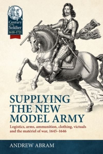 Andrew Abram · Supplying the New Model Army: Logistics, Arms, Ammunition, Clothing, Victuals and the Materiel of War, 1645-1646 - Century of the Soldier (Hardcover Book) (2024)