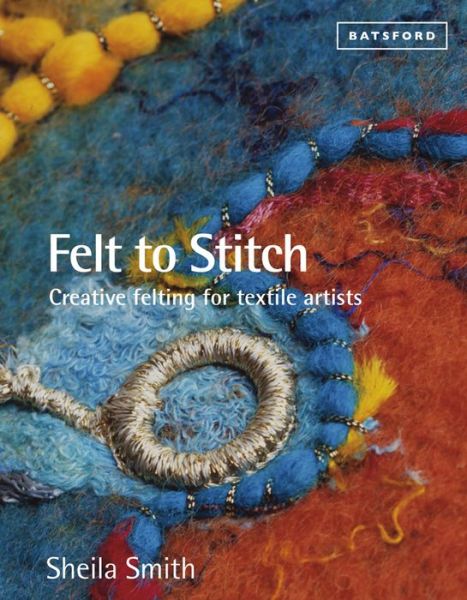 Cover for Sheila Smith · Felt to Stitch: Creative Felting for Textile Artists (Paperback Book) (2014)