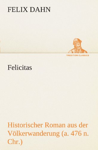 Felicitas: Historischer Roman Aus Der Völkerwanderung (A. 476 N. Chr.) (Tredition Classics) (German Edition) - Felix Dahn - Books - tredition - 9783842414495 - May 7, 2012